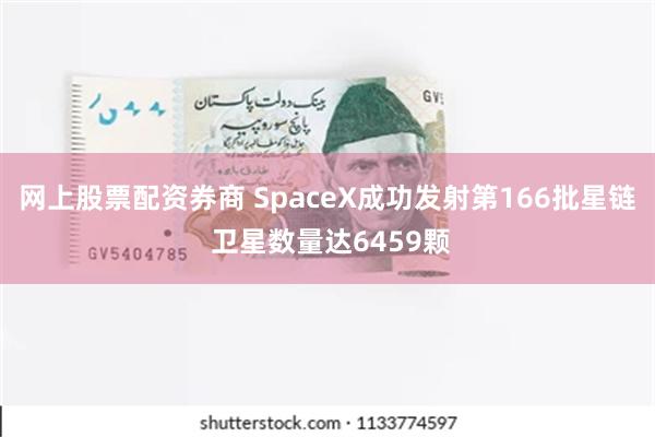 网上股票配资券商 SpaceX成功发射第166批星链 卫星数量达6459颗