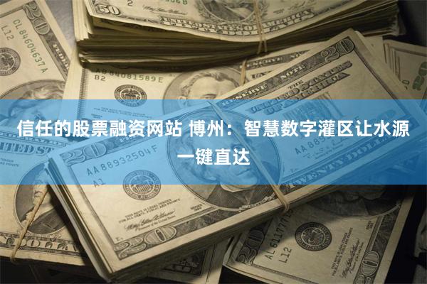 信任的股票融资网站 博州：智慧数字灌区让水源一键直达