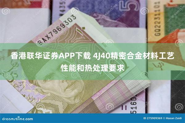 香港联华证券APP下载 4J40精密合金材料工艺性能和热处理要求