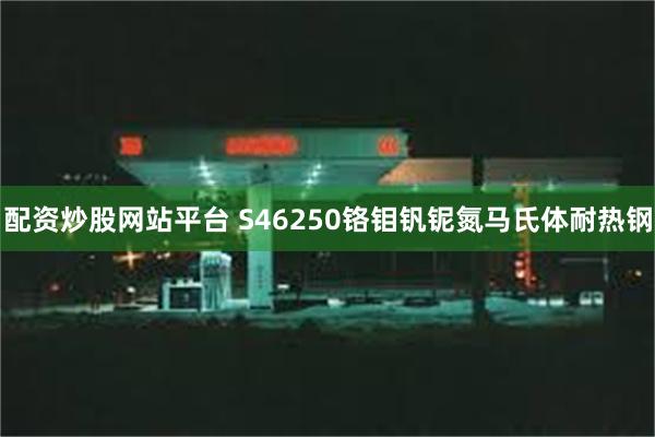 配资炒股网站平台 S46250铬钼钒铌氮马氏体耐热钢