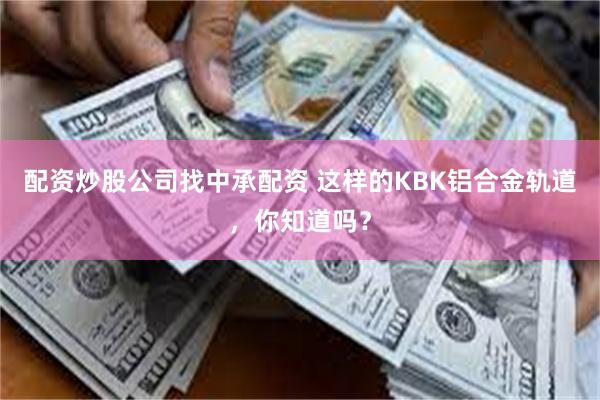 配资炒股公司找中承配资 这样的KBK铝合金轨道，你知道吗？