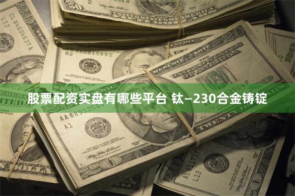 股票配资实盘有哪些平台 钛—230合金铸锭