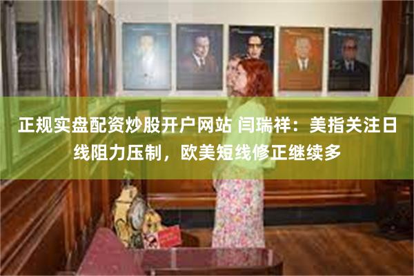 正规实盘配资炒股开户网站 闫瑞祥：美指关注日线阻力压制，欧美短线修正继续多