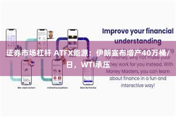 证券市场杠杆 ATFX能源：伊朗宣布增产40万桶/日，WTI承压