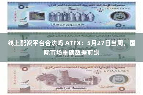 线上配资平台合法吗 ATFX：5月27日当周，国际市场重磅数据前瞻