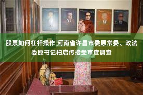 股票如何杠杆操作 河南省许昌市委原常委、政法委原书记柏启传接受审查调查