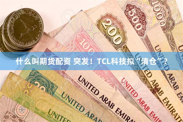 什么叫期货配资 突发！TCL科技拟“清仓”？