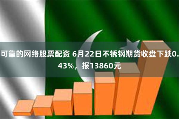 可靠的网络股票配资 6月22日不锈钢期货收盘下跌0.43%，报13860元