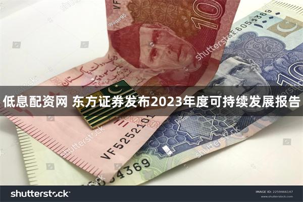 低息配资网 东方证券发布2023年度可持续发展报告