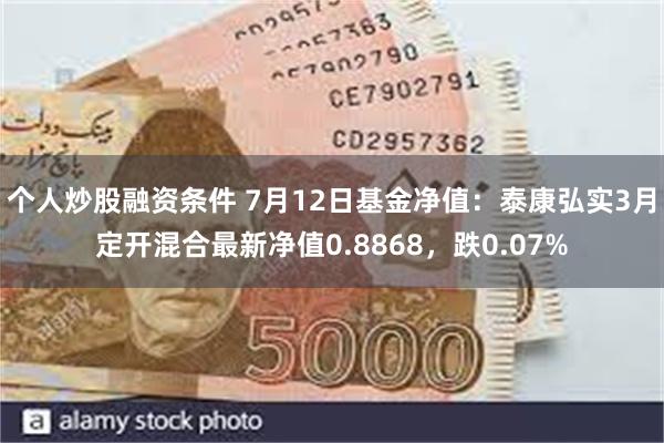 个人炒股融资条件 7月12日基金净值：泰康弘实3月定开混合最新净值0.8868，跌0.07%