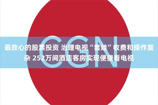 最放心的股票投资 治理电视“套娃”收费和操作复杂 252万间酒店客房实现便捷看电视