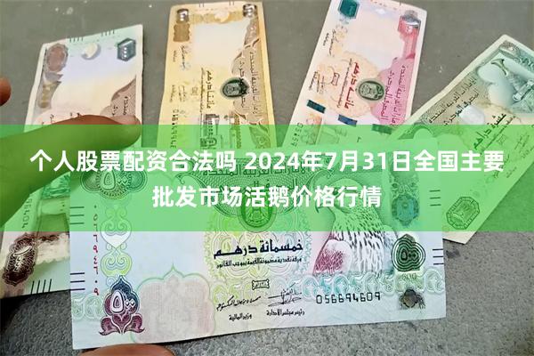 个人股票配资合法吗 2024年7月31日全国主要批发市场活鹅价格行情