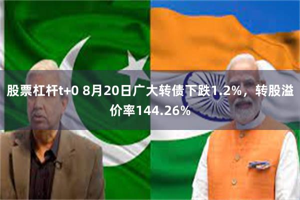 股票杠杆t+0 8月20日广大转债下跌1.2%，转股溢价率144.26%