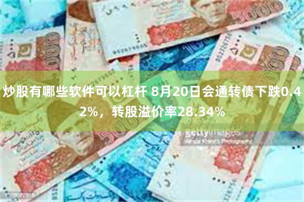 炒股有哪些软件可以杠杆 8月20日会通转债下跌0.42%，转股溢价率28.34%