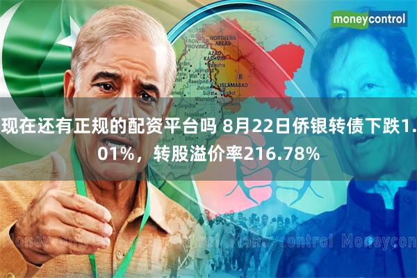 现在还有正规的配资平台吗 8月22日侨银转债下跌1.01%，转股溢价率216.78%