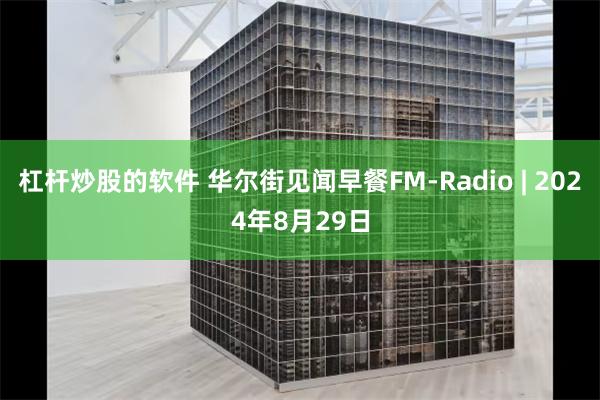 杠杆炒股的软件 华尔街见闻早餐FM-Radio | 2024年8月29日