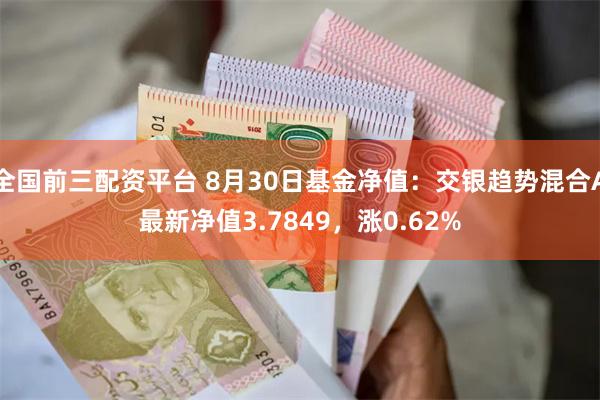 全国前三配资平台 8月30日基金净值：交银趋势混合A最新净值3.7849，涨0.62%