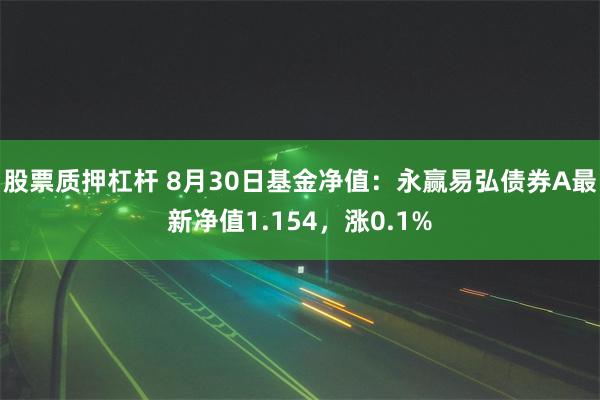 股票质押杠杆 8月30日基金净值：永赢易弘债券A最新净值1.154，涨0.1%