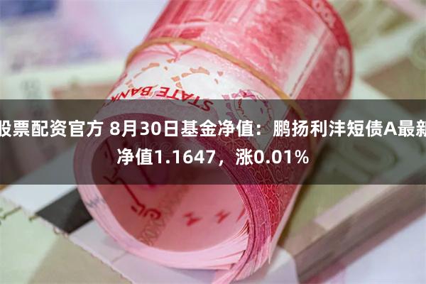 股票配资官方 8月30日基金净值：鹏扬利沣短债A最新净值1.1647，涨0.01%